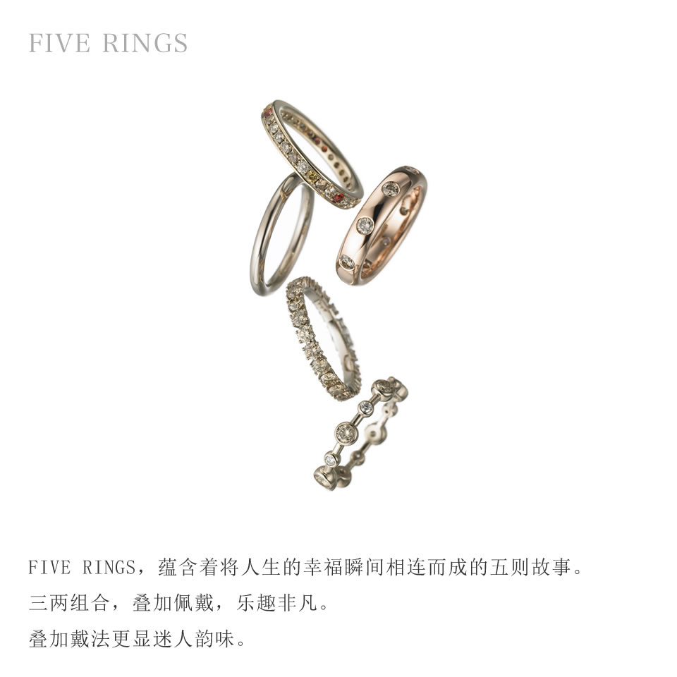 FIVE RINGS，蕴含着将人生的幸福瞬间相连而成的五则故事。三两组合，叠加佩戴，乐趣非凡。叠加戴法更显迷人韵味。