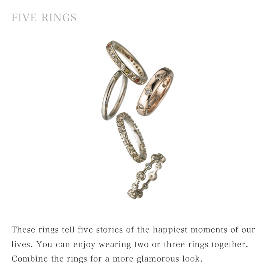 These rings tell five stories of the happiest moments of our lives. You can enjoy wearing two or three rings together. Combine the rings for a more glamorous look.