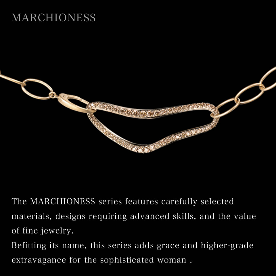 The MARCHIONESS series features carefully selected materials, designs requiring advanced skills, and the value of fine jewelry. Befitting its name, this series adds grace and higher-grade extravagance for the sophisticated woman.